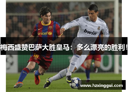 梅西盛赞巴萨大胜皇马：多么漂亮的胜利！